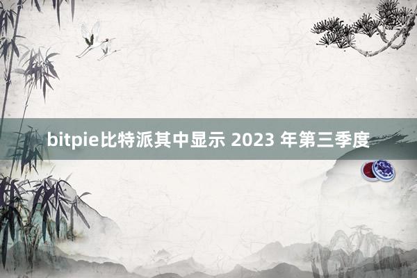 bitpie比特派其中显示 2023 年第三季度