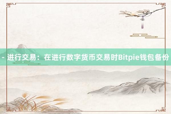 - 进行交易：在进行数字货币交易时Bitpie钱包备份