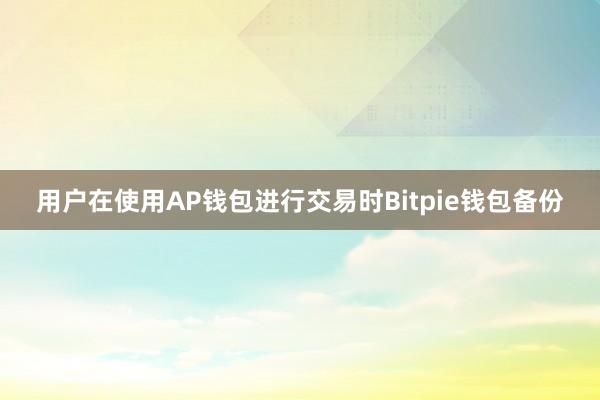 用户在使用AP钱包进行交易时Bitpie钱包备份