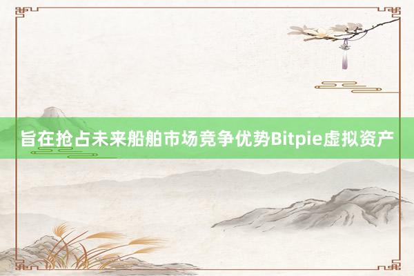 旨在抢占未来船舶市场竞争优势Bitpie虚拟资产