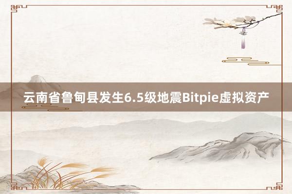 云南省鲁甸县发生6.5级地震Bitpie虚拟资产