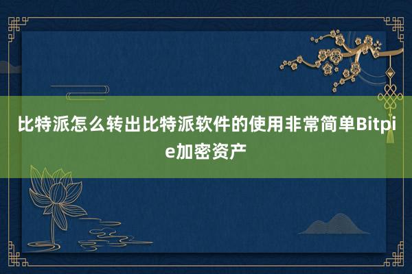 比特派怎么转出比特派软件的使用非常简单Bitpie加密资产