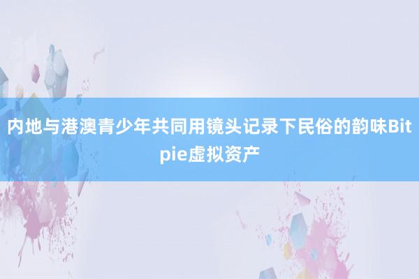 内地与港澳青少年共同用镜头记录下民俗的韵味Bitpie虚拟资产