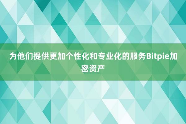 为他们提供更加个性化和专业化的服务Bitpie加密资产