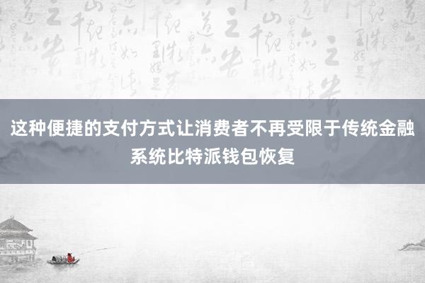 这种便捷的支付方式让消费者不再受限于传统金融系统比特派钱包恢复