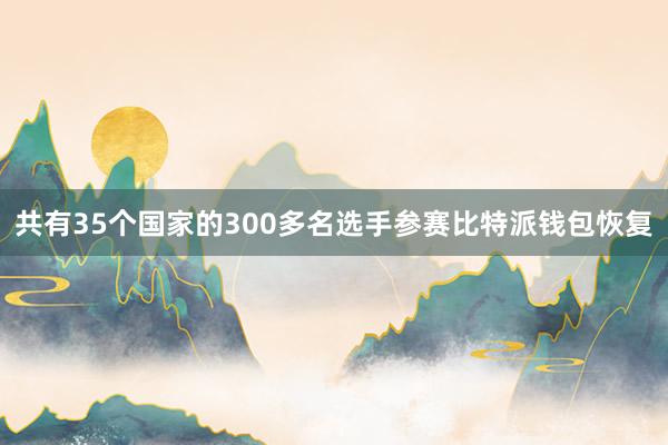 共有35个国家的300多名选手参赛比特派钱包恢复