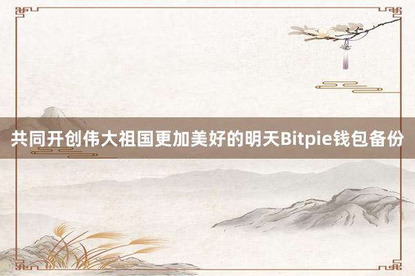 共同开创伟大祖国更加美好的明天Bitpie钱包备份