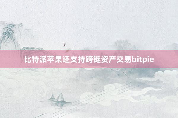 比特派苹果还支持跨链资产交易bitpie