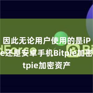 因此无论用户使用的是iPhone还是安卓手机Bitpie加密资产